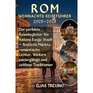 Rom Weihnachts Reiseführer 2025–2026: Der perfekte Reisebegleiter für Italiens Ewige Stadt – Festliche Märkte, romantische Lichter, Winterspaziergänge und zeitlose Traditionen Paperback