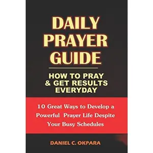 Daily Prayer Guide - A Practical Guide to Praying and Getting Results: 10 Great Ways to Develop a Powerful Personal Prayer Life Despite
