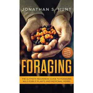 Foraging: The Ultimate Beginners Guide to Foraging Wild Edible Plants and Medicinal Herbs -- Jonathan S. Hunt, Hardcover