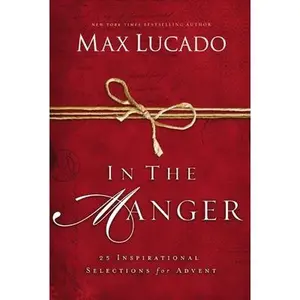 In the Manger: 25 Inspirational Selections for Advent (a 25-Day Christmas Devotional) -- Max Lucado, Hardcover