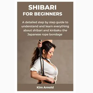 SHIBARI FOR BEGINNERS: A detailed step by step guide to understand and learn everything about shibari and kinbaku the Japanese rope bondage Paperback – November 15, 2023