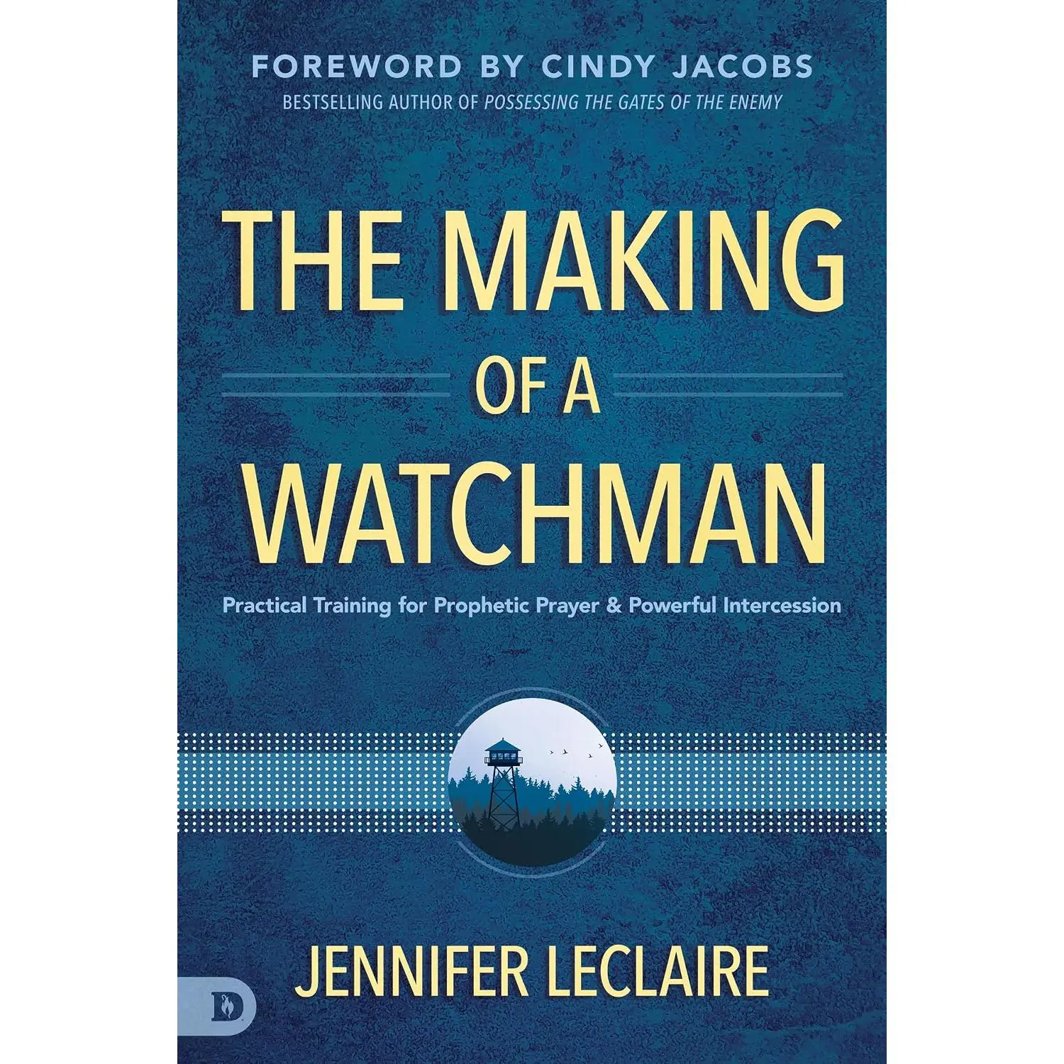 The Making of a Watchman: Practical Training for Prophetic Prayer and Powerful Intercession