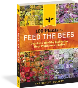 100 Plants to Feed the Bees: Provide a Healthy Habitat to Help Pollinators Thrive