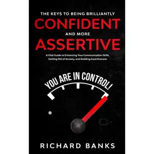 The Keys to Being Brilliantly Confident and More Assertive: A Vital Guide to Enhancing Your Communication Skills, Getting Rid of Anxiety, and ... Skills for Lasting Relationships)