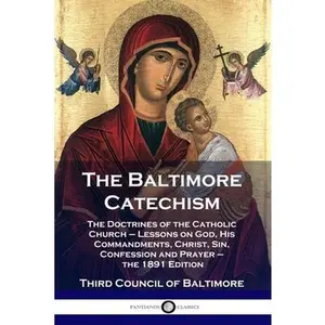 The Baltimore Catechism: The Doctrines of the Catholic Church - Lessons on God, His Commandments, Christ, Sin, Confession and Prayer - the 1891 Editio -- Third Council of Baltimore, Paperback