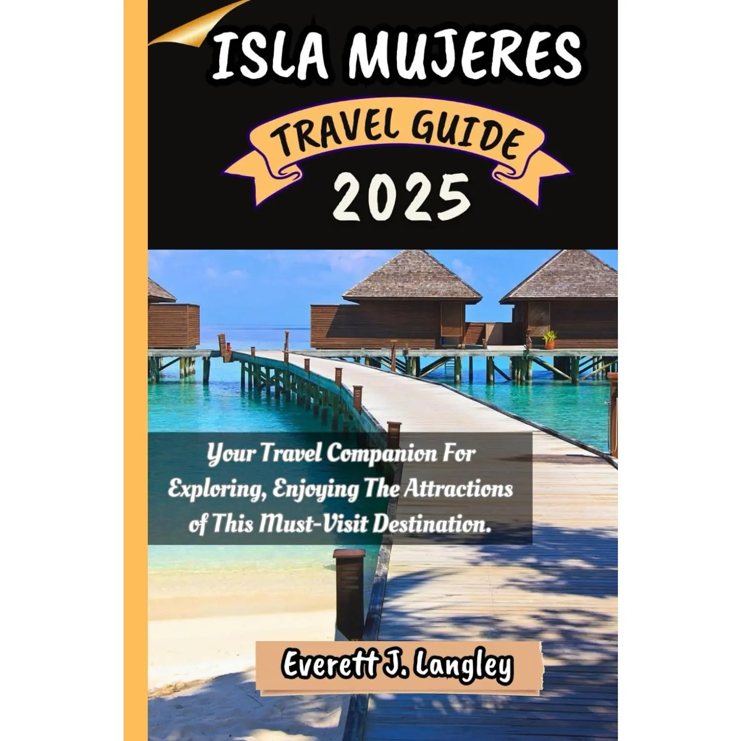 ISLA MUJERES TRAVEL GUIDE 2025: Your Travel Companion For Exploring, Enjoying The Attractions Of This Must-Visit Destination.
