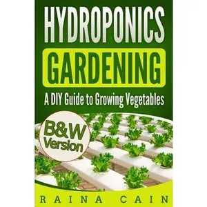 Hydroponics Gardening: A DIY Guide to Growing Vegetables (B&W Version) -- Raina Cain, Paperback