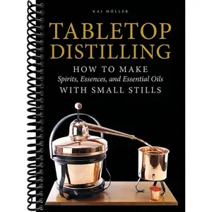 Tabletop Distilling: How to Make Spirits, Essences, and Essential Oils with Small Stills