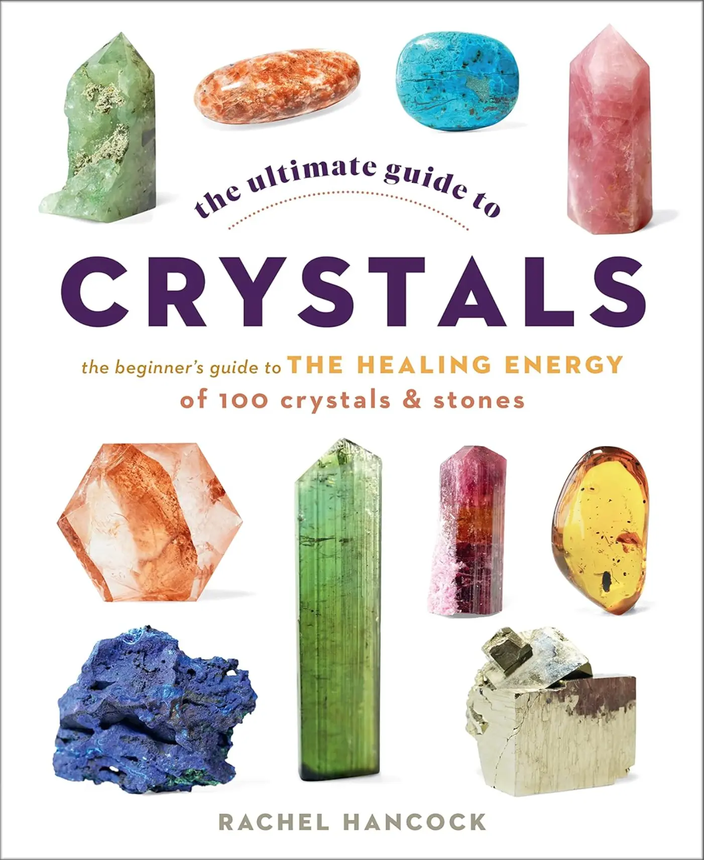 The Ultimate Guide to Crystals: The Beginner's Guide to the Healing Energy of 100 Crystals and Stones