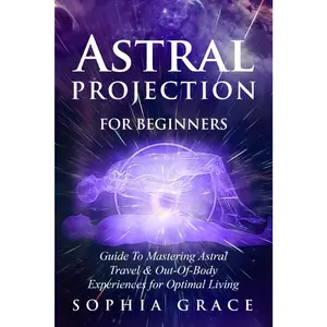 Astral Projection for Beginners: Guide to Mastering Astral Travel & Out-Of-BodyExperiences for Optimal Living