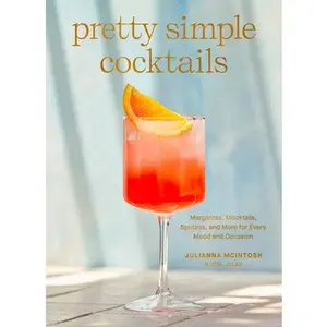 Pretty Simple Cocktails: Margaritas, Mocktails, Spritzes, and More for Every Mood and Occasion -- Julianna McIntosh, Hardcover