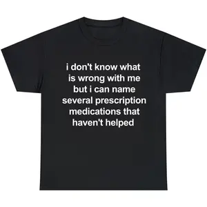 i don't know what  is wrong with me but i can name several prescription medications that haven't helped, Mental illness, funny shirt, graphic tee, funny tees, fashion tik tok