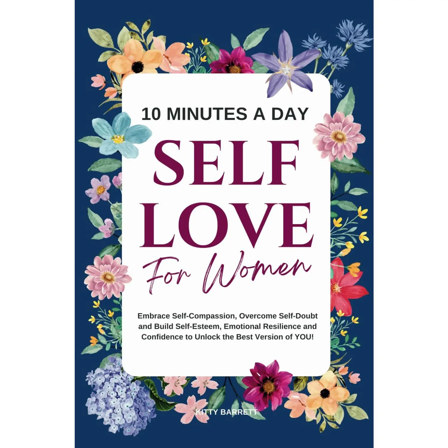 10 Minutes A Day Self-Love for Women: Embrace Self-Compassion, Overcome Self-Doubt and Build Self-Esteem, Emotional Resilience and Confidence to ... Version of YOU! (Women's Wellness Series)