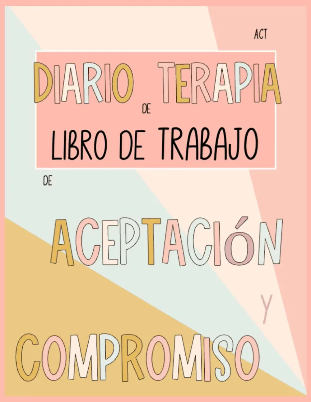 Diario de Terapia de Aceptación y Compromiso. ACT: Libro de Trabajo para laTerapia. Una guía práctica para acompañar tu proceso terapéutico. 4 ... ...Terapéuticos para Pacientes y Terapeutas)