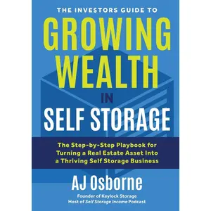 The Investors Guide to Growing Wealth in Self Storage: The Step-By-Step Playbook for Turning a Real Estate Asset Into a Thriving Self Storage Business
