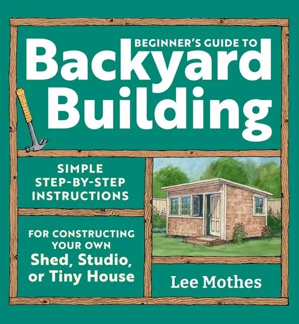 Beginner's Guide to Backyard Building: Simple Step-By-Step Instructions for Constructing Your Own Shed, Studio, or Tiny House by Lee Mothes (Paperback)