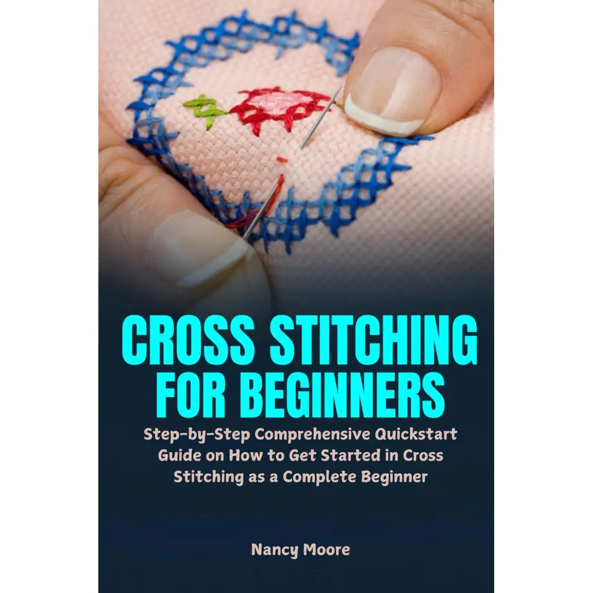 Cross Stitching for Beginners: Step-by-Step Comprehensive Quickstart Guide on How to Get Started in Cross Stitching as a Complete Beginner Paperback – March 6, 2025