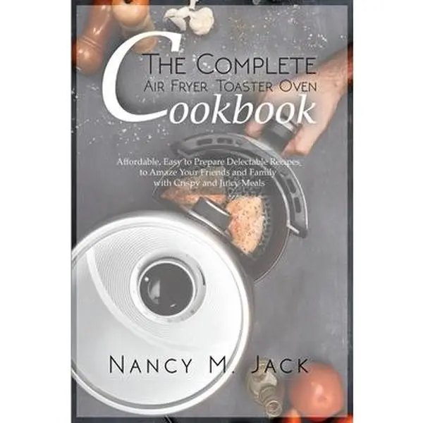 USED-The Complete Air Fryer Toaster Oven Cookbook: Affordable, Easy to Prepare Delectable Recipes to Amaze Your Friends and Family with Crispy and Juicy Me by M. Jack, Nancy (Paperback)