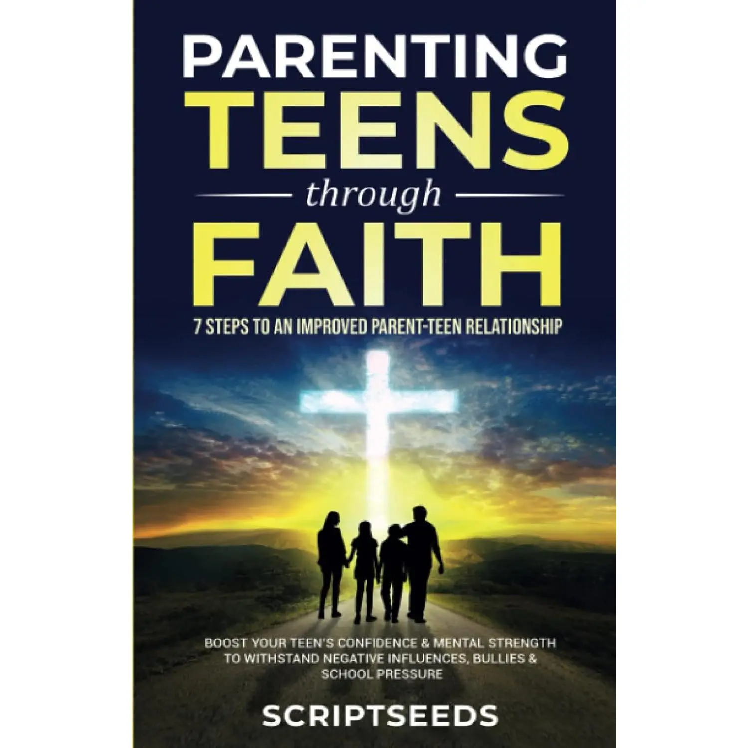 Parenting Teens Through Faith: 7 Steps to an Improved Parent-Teen Relationship, Boost Your Teen's Confidence & Mental Strength to Withstand Negative Influences, Bullies & School Pressure