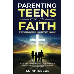 Parenting Teens Through Faith: 7 Steps to an Improved Parent-Teen Relationship, Boost Your Teen's Confidence & Mental Strength to Withstand Negative Influences, Bullies & School Pressure