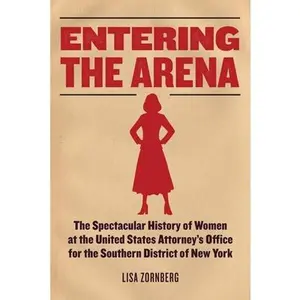 Entering the Arena: The Spectacular History of Women at the United States Attorney's Office for the Southern District of New York -- Lisa Zornberg - Hardcover