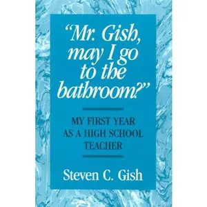USED-Mr. Gish, May I Go to the Bathroom?: My First Year As a High School Teacher by Steven C. Gish (Paperback)