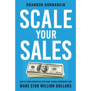 Scale Your Sales: How to Turn Prospects Into High-Paying Customers and Make $100 Million Dollars