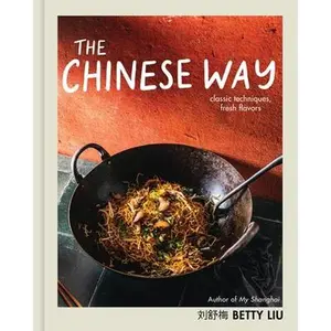 The Chinese Way: Classic Techniques, Fresh Flavors (a Cookbook) -- Betty Liu, Hardcover