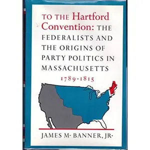 USED-To the Hartford Convention: the Federalists and the Origins of Party Politics in Massachusetts, 1789-1815 by james banner (Hardcover)