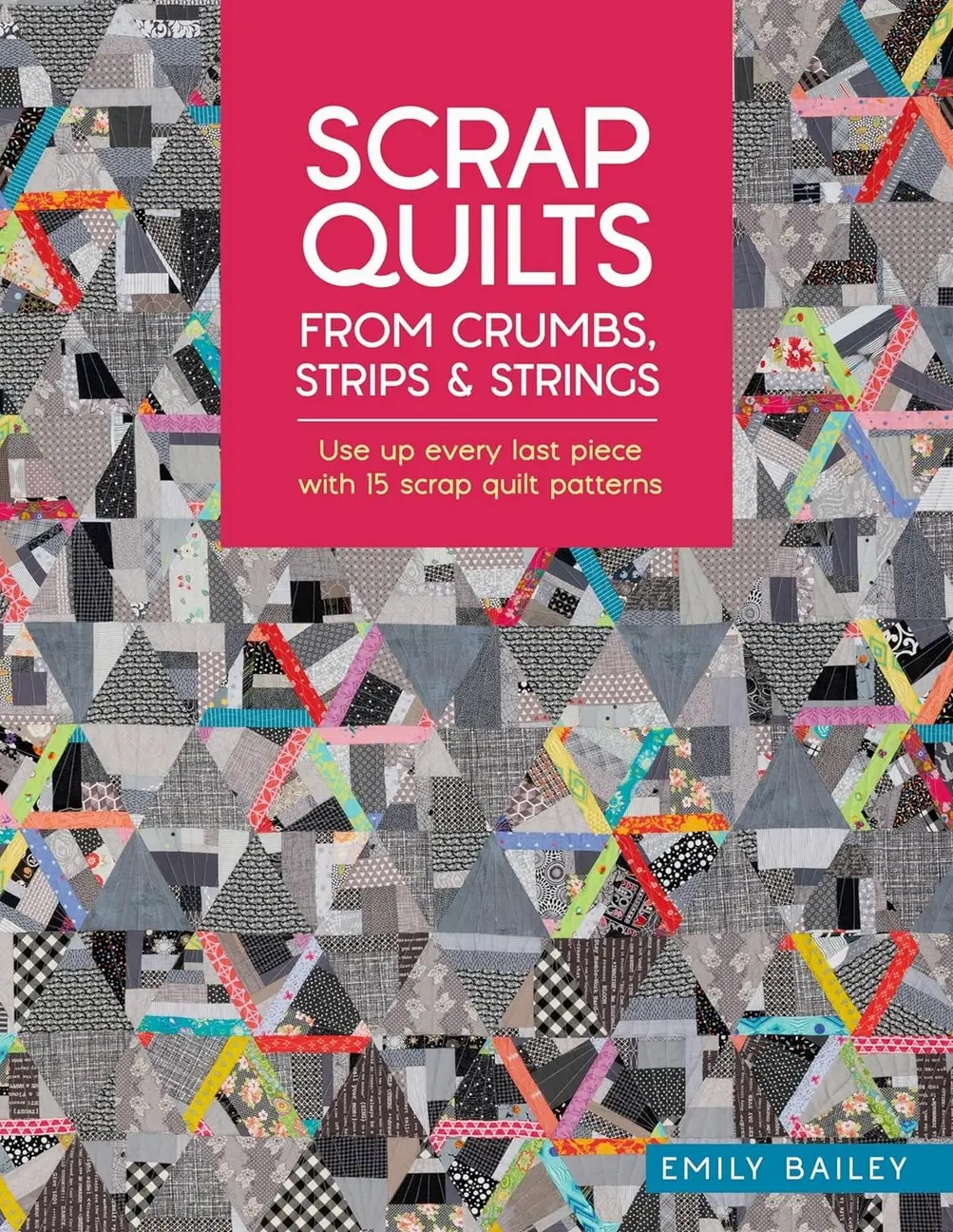 Scrap Quilts From Crumbs, Strips and Strings: Use up every last piece with 15 scrap quilt patterns