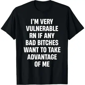 I'm Very Vulnerable RN If Any Bad Bitches Want To Take T-Shirt Men's and women's T-shirts