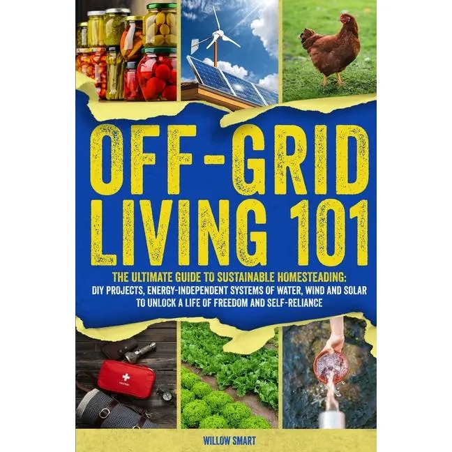 Off-Grid Living 101: Ultimate Guide to Sustainable Homesteading: DIY projects, Energy-Independent Systems of Water, Wind and Solar to Unlock a Life of by Willow Smart (Paperback)