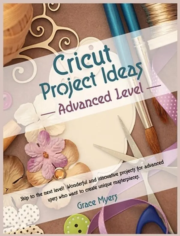 USED-CRICUT PROJECT IDEAS -Advanced Level-: Skip to the next level! Wonderful and innovative projects for advanced users who want to create unique masterpi by Myers, Grace (Hardcover)