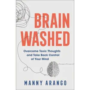 Brain Washed: Overcome Toxic Thoughts and Take Back Control of Your Mind -- Manny Arango - Paperback