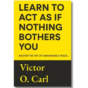 Learn to Act as If Nothing Bothers You: Master The Art of Unshakeable Peace (Emotional Mastery)