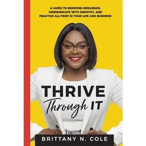 USED-Thrive Through It: A Guide to Redefine Resilience, Communicate with Empathy, and Practice Allyship in Your Life and Business by Cole, Brittany N. (Hardcover)