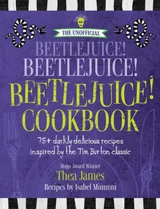 The Unofficial Beetlejuice! Beetlejuice! Beetlejuice! Cookbook: 75 Darkly Delicious Recipes Inspired by the Tim Burton Classic -- Thea James, Hardcover