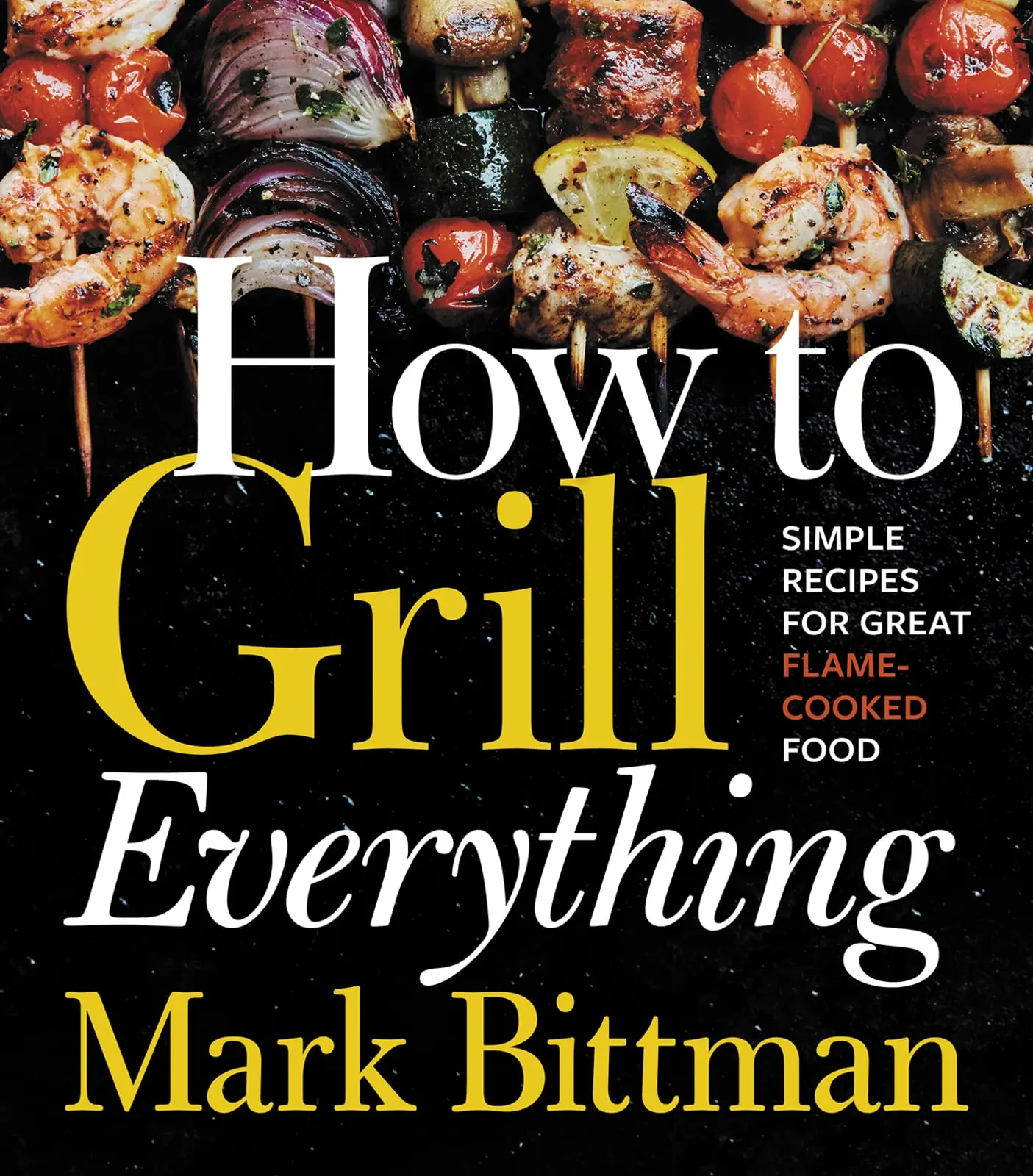 How to Grill Everything: Simple Recipes for Great Flame-Cooked Food: A Grilling BBQ Cookbook -- Mark Bittman - Hardcover