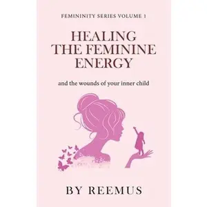 Healing The Feminine Energy: & The Wounds Of Your Inner Child -- Reemus Bailey, Paperback
