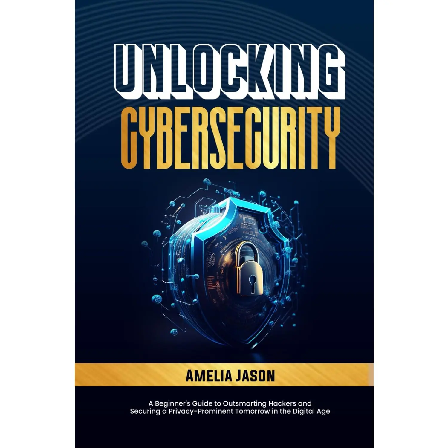 Unlocking Cybersecurity: A Beginner's Guide to Outsmarting Hackers and Securing a Privacy-Prominent Tomorrow in the Digital Age