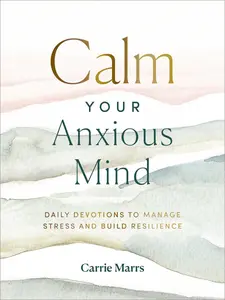 Calm Your Anxious Mind: Daily Devotions to Manage Stress and Build Resilience (A 365-Day Devotional to Help You Embrace Peace and Wellness and Leave Behind Worry and Anxiety)