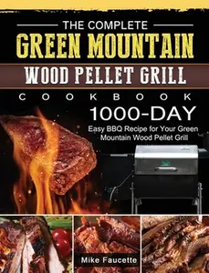 The Complete Green Mountain Wood Pellet Grill Cookbook: 1000-Day Easy BBQ Recipe for Your Green Mountain Wood Pellet Grill -- Mike Faucette - Hardcover