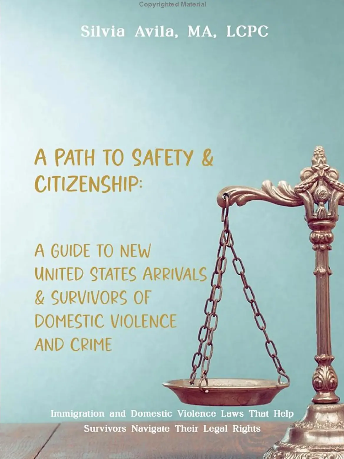 Silvia Avila MA LCPC A Path to Safety & Citizenship Comprehensive Guide for New U.S. Arrivals Survivors of Domestic Violence and Crime Immigration and Legal Rights