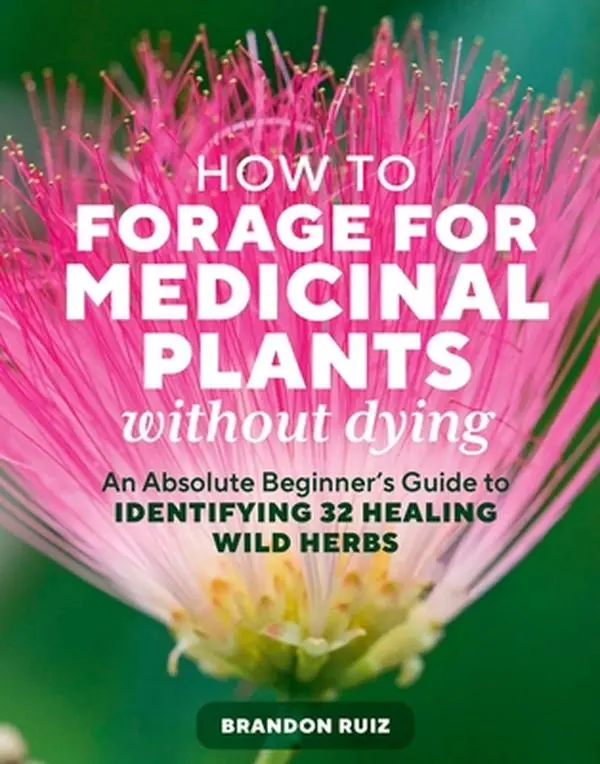 How to Forage for Medicinal Plants Without Dying: An Absolute Beginner's Guide to Identifying 32 Healing Wild Herbs -- Brandon Ruiz, Paperback