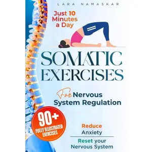 Somatic Exercises for Nervous System Regulation: 90+ Simple Techniques to Release Trauma, Reduce Tension, and Alleviate Anxiety and Stress in Just 10 Minutes a Day