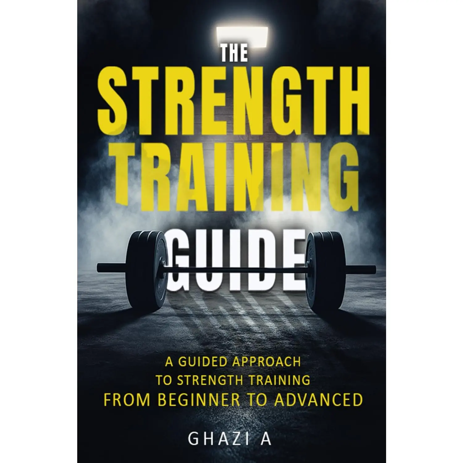 The Strength Training Guide: A Guided Approach to Strength Training: From Beginner to Advanced