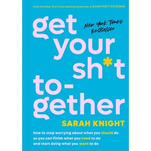 Get Your Sh*t Together: How to Stop Worrying about What You Should Do So You Can Finish What You Need to Do and Start Doing What You Want to Do -- Sarah Knight - Hardcover