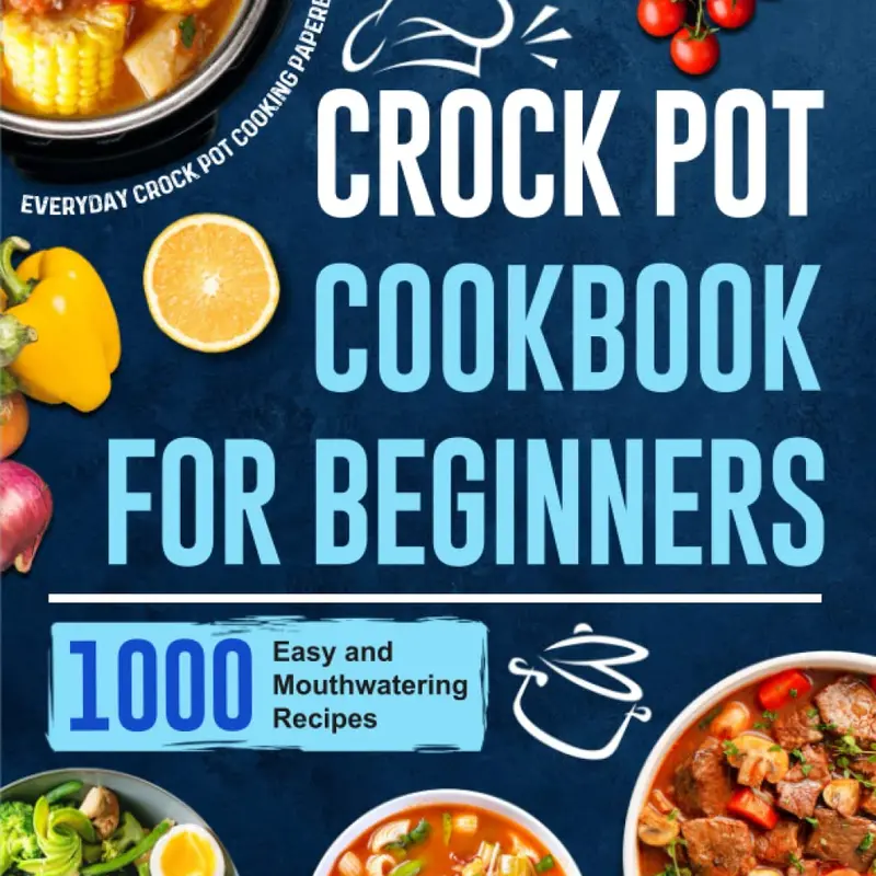 Crock Pot Cookbook for Beginners: 1000 Easy and Mouthwatering Recipes for Everyday Crock Pot Cooking Paperback Paperback