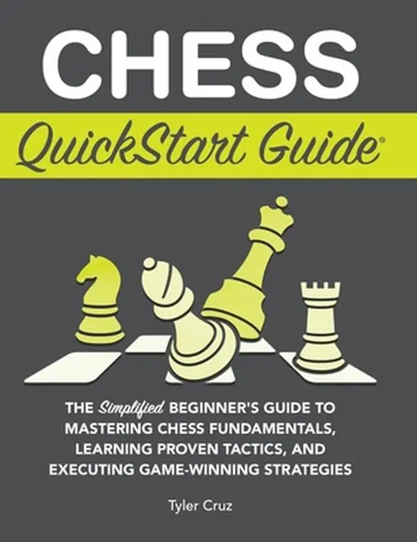Chess QuickStart Guide: The Simplified Beginner's Guide to Mastering Chess Fundamentals, Learning Proven Tactics, and Executing Game Winning Strategie -- Tyler Cruz, Hardcover
