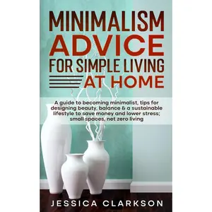 Minimalism Advice for Simple Living at Home: A guide to becoming minimalist, tips for designing beauty, balance & a sustainable lifestyle to save ... spaces, net zero living (Back to Basics) Paperback – January 14, 2024